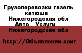 Грузоперевозки газель“ катюша“ - Нижегородская обл. Авто » Услуги   . Нижегородская обл.